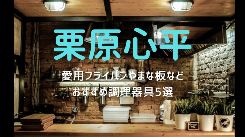 栗原心平の愛用フライパンやまな板や鍋は 人気キッチン調理器具5選